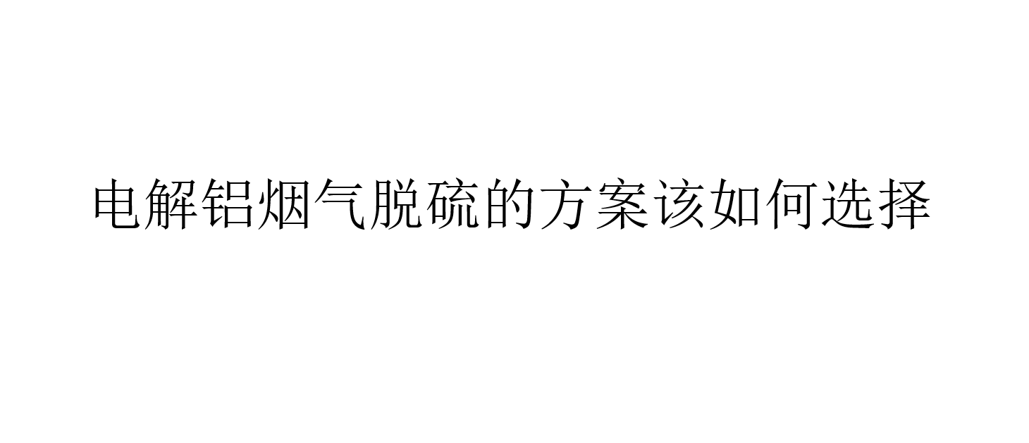 電解鋁煙氣脫硫的方案該如何選擇（怎樣選擇電解鋁煙氣脫硫方案）