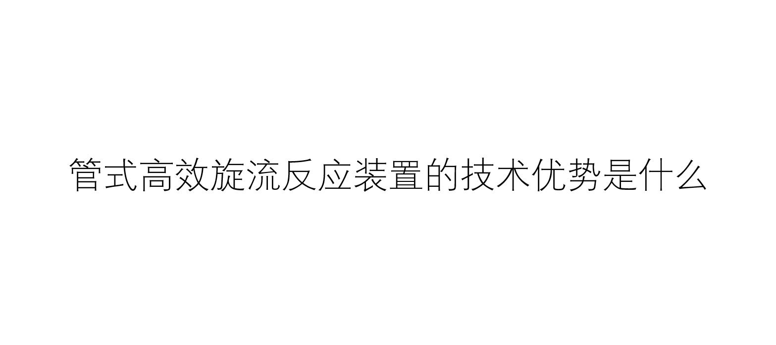 管式高效旋流反應(yīng)裝置的技術(shù)優(yōu)勢是什么