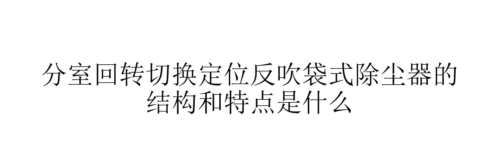 分室回轉(zhuǎn)切換定位反吹袋式除塵器的結(jié)構(gòu)和特點是什么