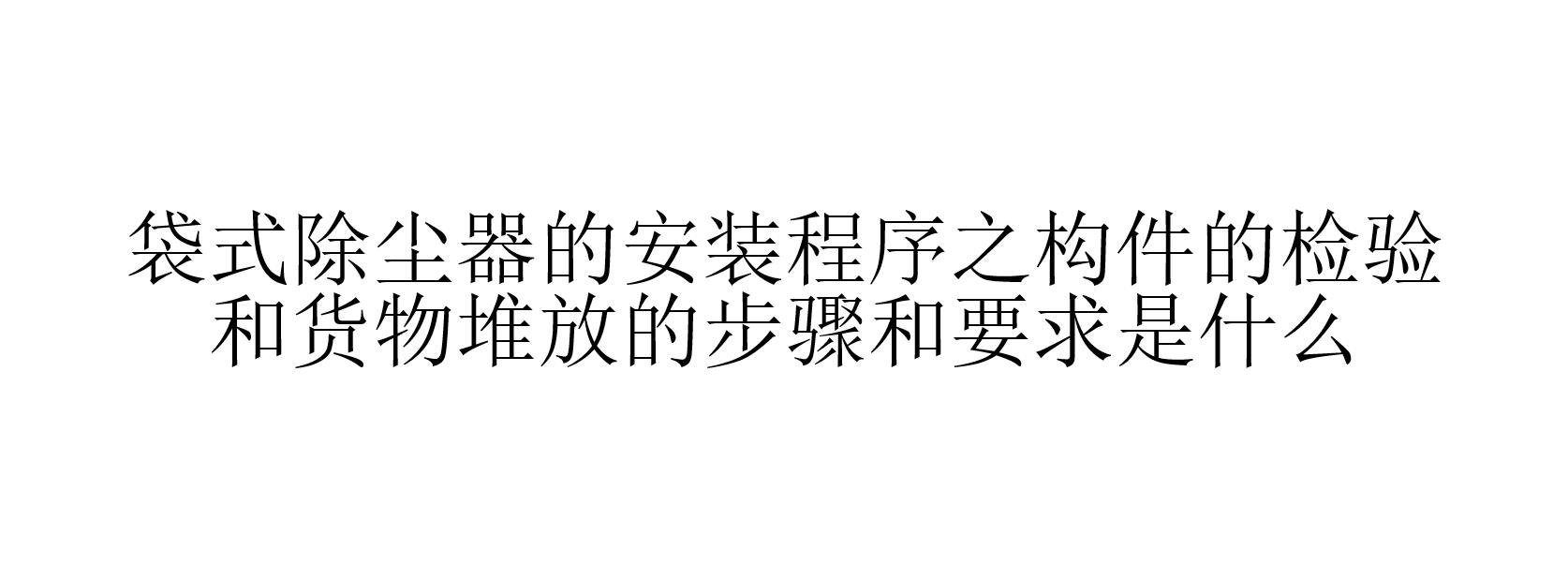 袋式除塵器的安裝程序之構件的檢驗和貨物堆放的步驟和要求是什么